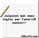 ¿alguien que sepa ingles por favor?10 puntos!?