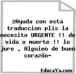 ¿Ayuda con esta traduccion plis la necesito URGENTE !! de vida o muerte !! lo juro . Alguien de buen corazón?