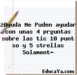 ¿Ayuda Me Puden ayudar con unas 4 prguntas sobre las tic 10 punt so y 5 strellas Solament?