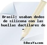 Brasil: usaban dedos de silicona con las huellas dactilares de …
