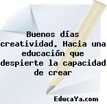 Buenos días creatividad. Hacia una educación que despierte la capacidad de crear