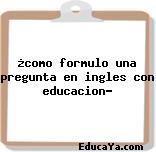 ¿como formulo una pregunta en ingles con educacion?