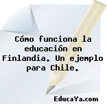 Cómo funciona la educación en Finlandia. Un ejemplo para Chile.