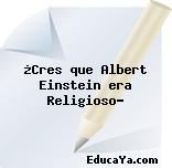 ¿Cres que Albert Einstein era Religioso?