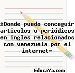 ¿Donde puedo conceguir articulos o periódicos en ingles relacionados con venezuela por el internet?