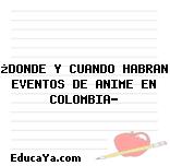 ¿DONDE Y CUANDO HABRAN EVENTOS DE ANIME EN COLOMBIA?