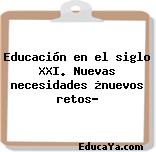 Educación en el siglo XXI. Nuevas necesidades ¿nuevos retos?