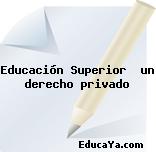 Educación Superior  un derecho privado