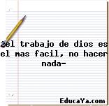 ¿el trabajo de dios es el mas facil, no hacer nada?