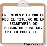 EN ENTREVISTA CON LA RED EL TITULAR DE LA SECRETARÍA DE EDUCACIÓN PÚBLICA, EMILIO CHUAYFFET.