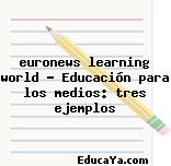 euronews learning world – Educación para los medios: tres ejemplos