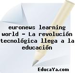 euronews learning world – La revolución tecnológica llega a la educación