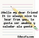 ¿Hello my dear friend It is always nice to hear from you, te gusta ser amable y saludar ala gente ?