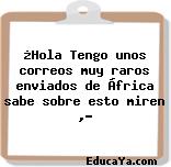 ¿Hola Tengo unos correos muy raros enviados de África sabe sobre esto miren ,?