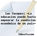 Ian Vasquez: «La educacion puede hasta empeorar la condicion económica de un pais»