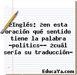 ¿Inglés: ¿en esta oración qué sentido tiene la palabra «politics»? ¿cuál sería su traducción?