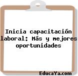 Inicia capacitación laboral: Más y mejores oportunidades