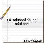 La educación en México…