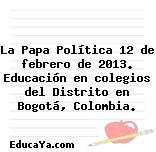 La Papa Política 12 de febrero de 2013. Educación en colegios del Distrito en Bogotá, Colombia.