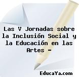 Las V Jornadas sobre la Inclusión Social y la Educación en las Artes …