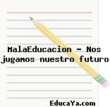 MalaEducacion – Nos jugamos nuestro futuro