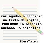 ¿me ayudan a escribir un texto de ingles. PORFAVOR lo necesito muchooo… 5 estrellas?