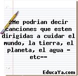 ¿Me podrian decir canciones que esten dirigidas a cuidar el mundo, la tierra, el planeta, el agua … etc…?