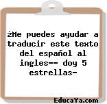 ¿Me puedes ayudar a traducir este texto del español al ingles?? doy 5 estrellas?