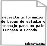 necesito informacion de becas de estudio o trabajo para un pais Europeo o Canada..?