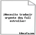 ¿Necesito traducir urgente doy full estrellas?