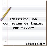 ¿Necesito una correción de Inglés por favor?