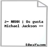 ¿♥ NRHH : Os gusta Michael Jackson ♥?