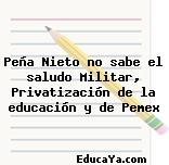 Peña Nieto no sabe el saludo Militar, Privatización de la educación y de Pemex