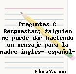 Preguntas & Respuestas: ¿alguien me puede dar haciendo un mensaje para la madre ingles- español?