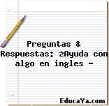 Preguntas & Respuestas: ¿Ayuda con algo en ingles ?