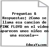 Preguntas & Respuestas: ¿Como se llama esa cancion de PINK FLOYD en el video aparecen unos niños en una escuela…?