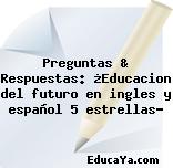 Preguntas & Respuestas: ¿Educacion del futuro en ingles y español 5 estrellas?