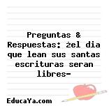 Preguntas & Respuestas: ¿el dia que lean sus santas escrituras seran libres?