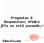 Preguntas & Respuestas: ¿Pedro jETa se está pasando.?