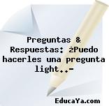 Preguntas & Respuestas: ¿Puedo hacerles una pregunta light..?