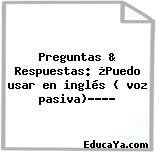 Preguntas & Respuestas: ¿Puedo usar en inglés ( voz pasiva)………?