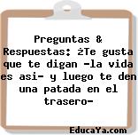 Preguntas & Respuestas: ¿Te gusta que te digan «la vida es asi» y luego te den una patada en el trasero?