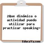 ¿Que dinámica o actividad puedo utilizar para practicar speaking?