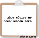 ¿Que música me recomiendan para…?