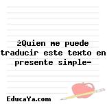 ¿Quien me puede traducir este texto en presente simple?