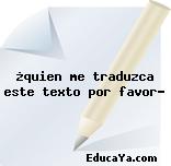 ¿quien me traduzca este texto por favor?