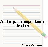 ¿solo para expertos en ingles?