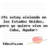 ¿Yo estoy viviendo en los Estados Unidos, pero yo quiero vivo en Cuba. Ayudar?