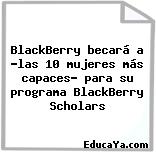 BlackBerry becará a «las 10 mujeres más capaces» para su programa BlackBerry Scholars