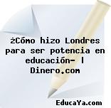 ¿Cómo hizo Londres para ser potencia en educación? | Dinero.com